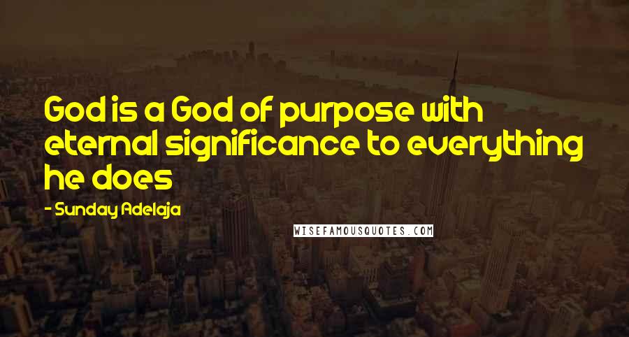 Sunday Adelaja Quotes: God is a God of purpose with eternal significance to everything he does