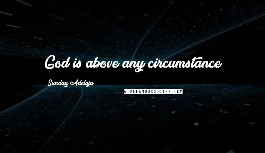 Sunday Adelaja Quotes: God is above any circumstance