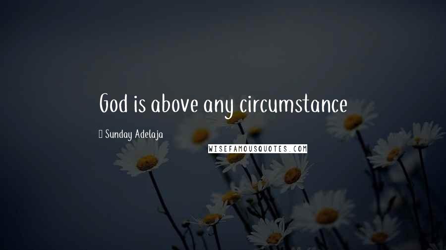 Sunday Adelaja Quotes: God is above any circumstance