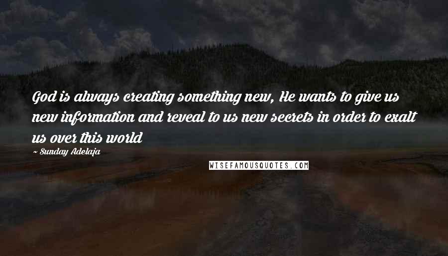 Sunday Adelaja Quotes: God is always creating something new, He wants to give us new information and reveal to us new secrets in order to exalt us over this world