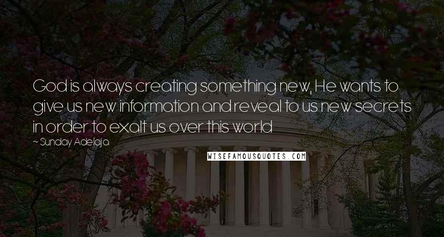 Sunday Adelaja Quotes: God is always creating something new, He wants to give us new information and reveal to us new secrets in order to exalt us over this world