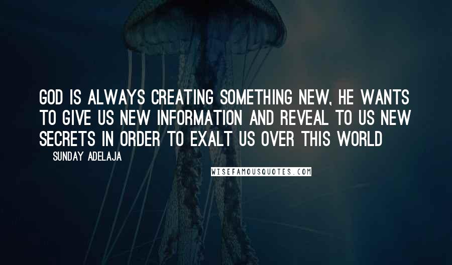 Sunday Adelaja Quotes: God is always creating something new, He wants to give us new information and reveal to us new secrets in order to exalt us over this world