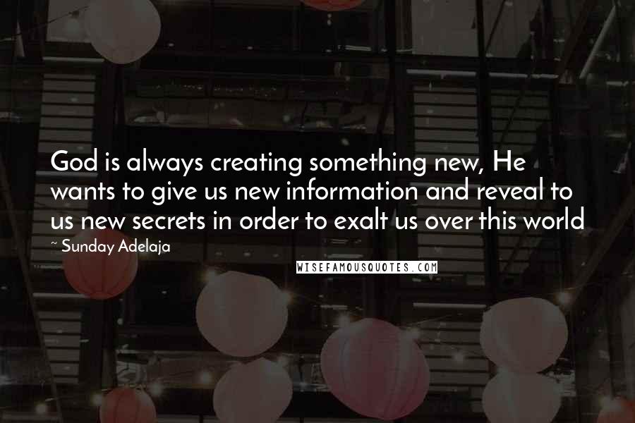 Sunday Adelaja Quotes: God is always creating something new, He wants to give us new information and reveal to us new secrets in order to exalt us over this world