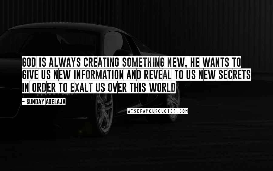 Sunday Adelaja Quotes: God is always creating something new, He wants to give us new information and reveal to us new secrets in order to exalt us over this world