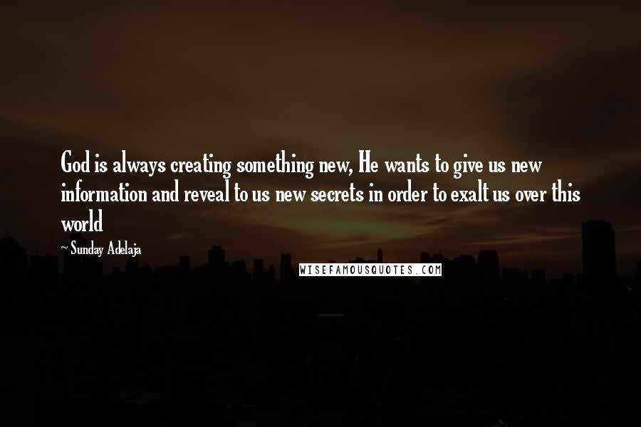 Sunday Adelaja Quotes: God is always creating something new, He wants to give us new information and reveal to us new secrets in order to exalt us over this world