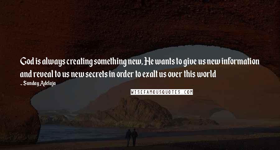 Sunday Adelaja Quotes: God is always creating something new, He wants to give us new information and reveal to us new secrets in order to exalt us over this world