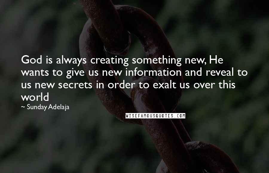Sunday Adelaja Quotes: God is always creating something new, He wants to give us new information and reveal to us new secrets in order to exalt us over this world