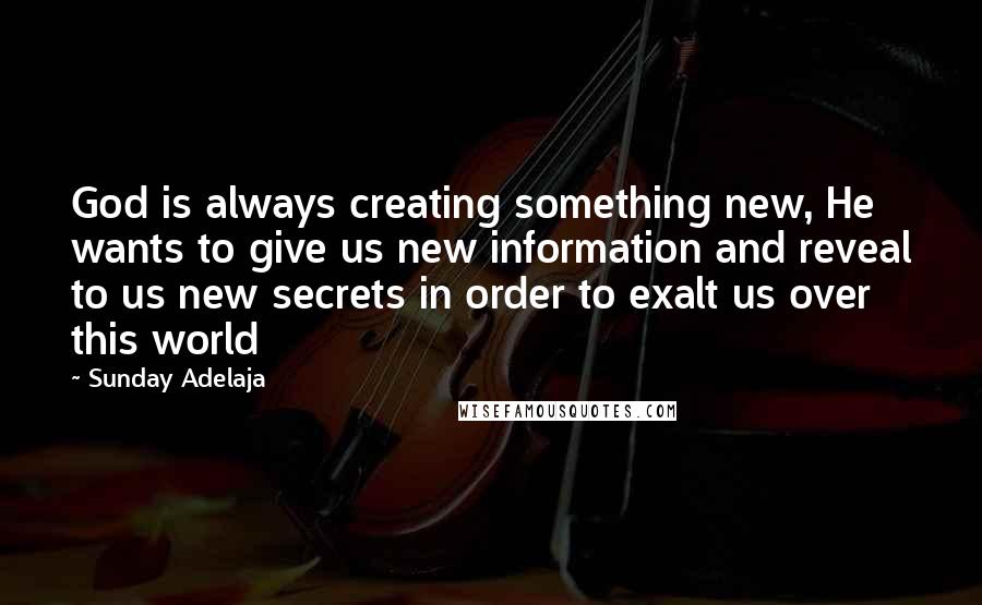 Sunday Adelaja Quotes: God is always creating something new, He wants to give us new information and reveal to us new secrets in order to exalt us over this world