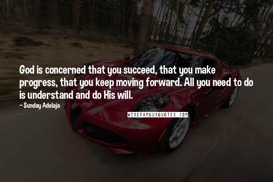 Sunday Adelaja Quotes: God is concerned that you succeed, that you make progress, that you keep moving forward. All you need to do is understand and do His will.