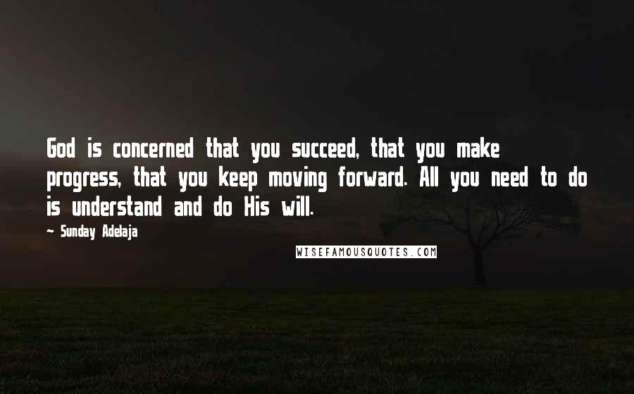 Sunday Adelaja Quotes: God is concerned that you succeed, that you make progress, that you keep moving forward. All you need to do is understand and do His will.