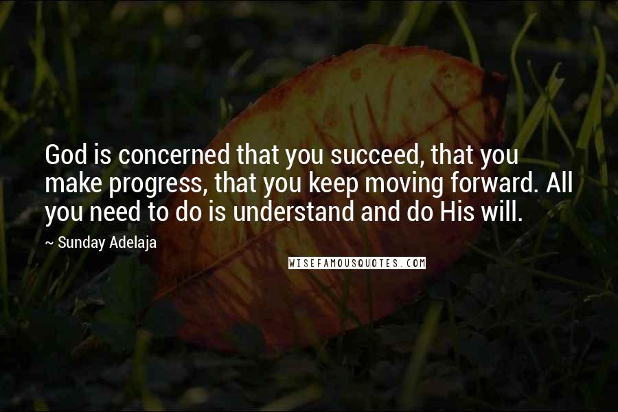 Sunday Adelaja Quotes: God is concerned that you succeed, that you make progress, that you keep moving forward. All you need to do is understand and do His will.