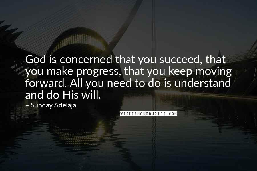 Sunday Adelaja Quotes: God is concerned that you succeed, that you make progress, that you keep moving forward. All you need to do is understand and do His will.
