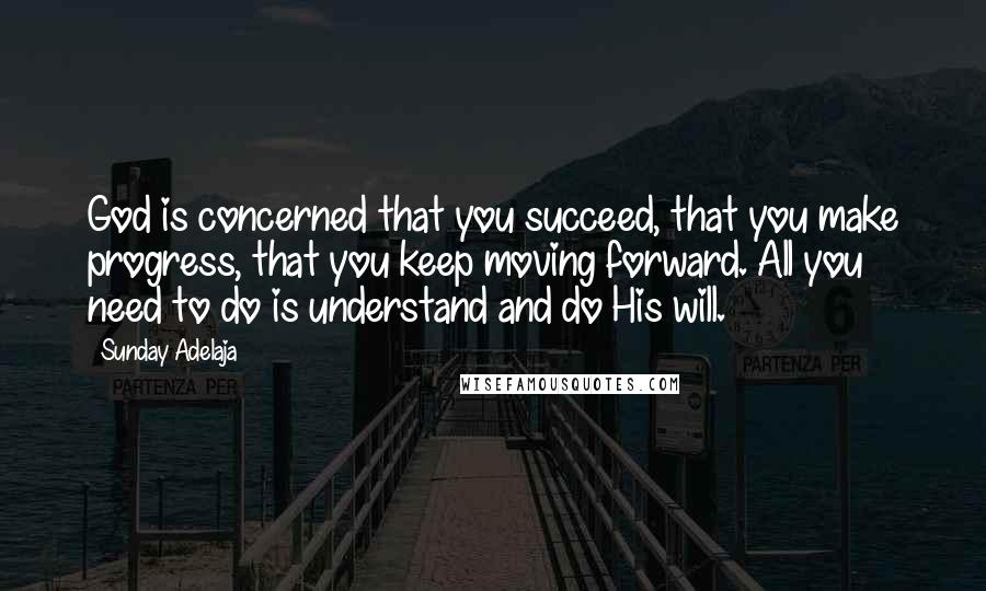 Sunday Adelaja Quotes: God is concerned that you succeed, that you make progress, that you keep moving forward. All you need to do is understand and do His will.