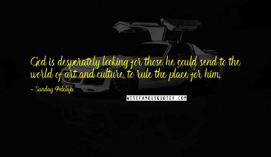 Sunday Adelaja Quotes: God is desperately looking for those he could send to the world of art and culture, to rule the place for him.