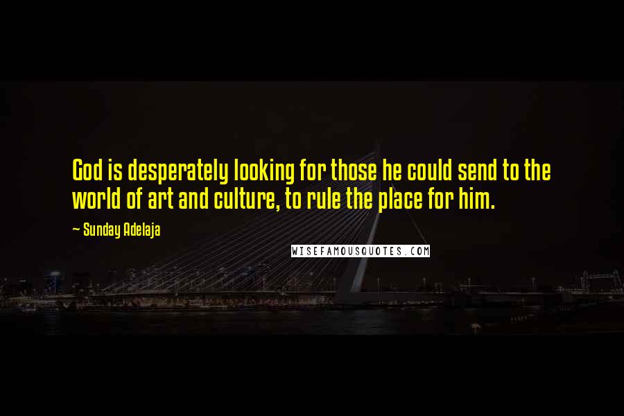 Sunday Adelaja Quotes: God is desperately looking for those he could send to the world of art and culture, to rule the place for him.