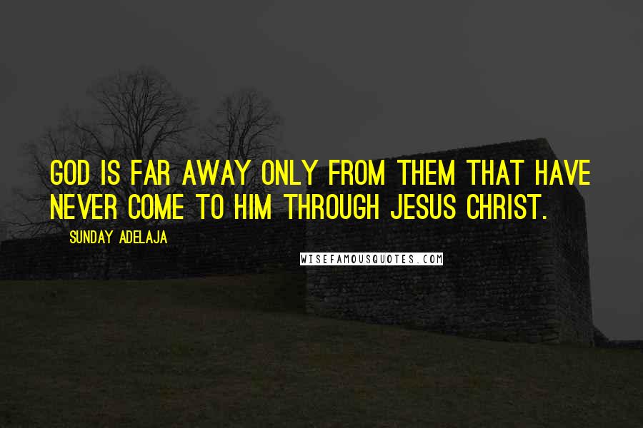 Sunday Adelaja Quotes: God is far away only from them that have never come to Him through Jesus Christ.