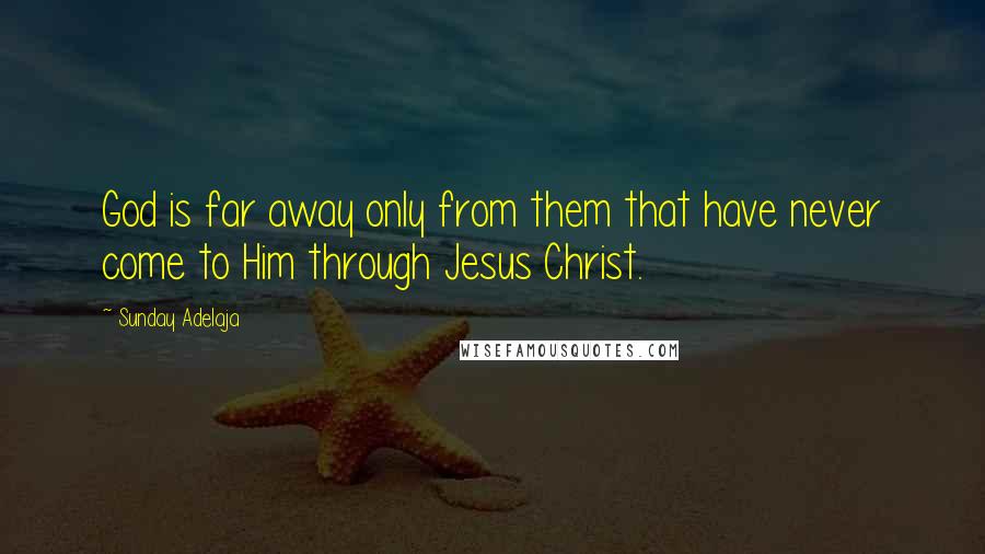 Sunday Adelaja Quotes: God is far away only from them that have never come to Him through Jesus Christ.