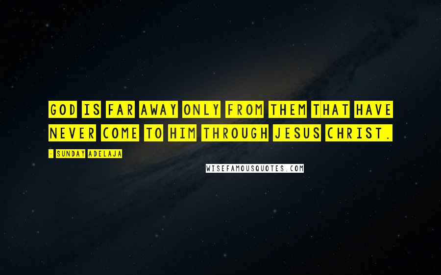 Sunday Adelaja Quotes: God is far away only from them that have never come to Him through Jesus Christ.