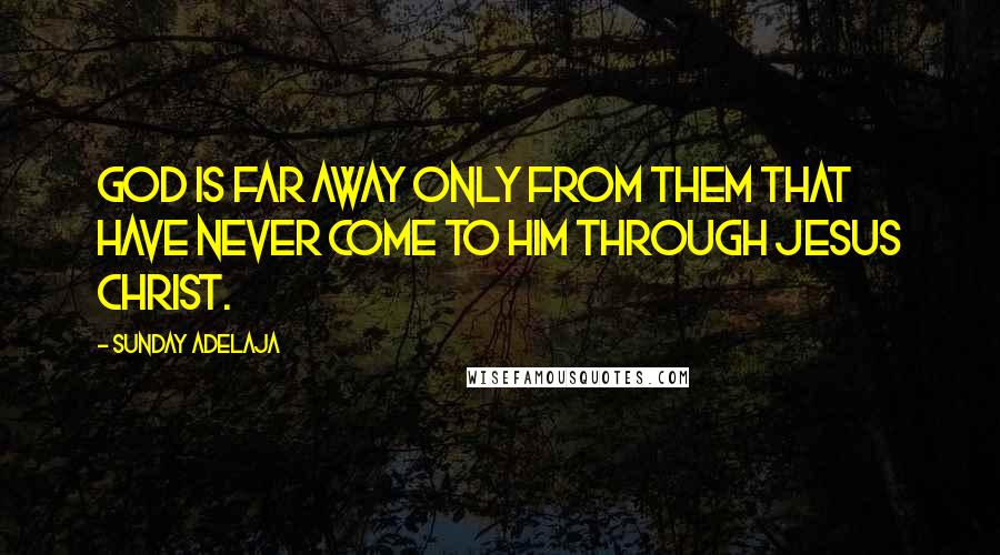 Sunday Adelaja Quotes: God is far away only from them that have never come to Him through Jesus Christ.