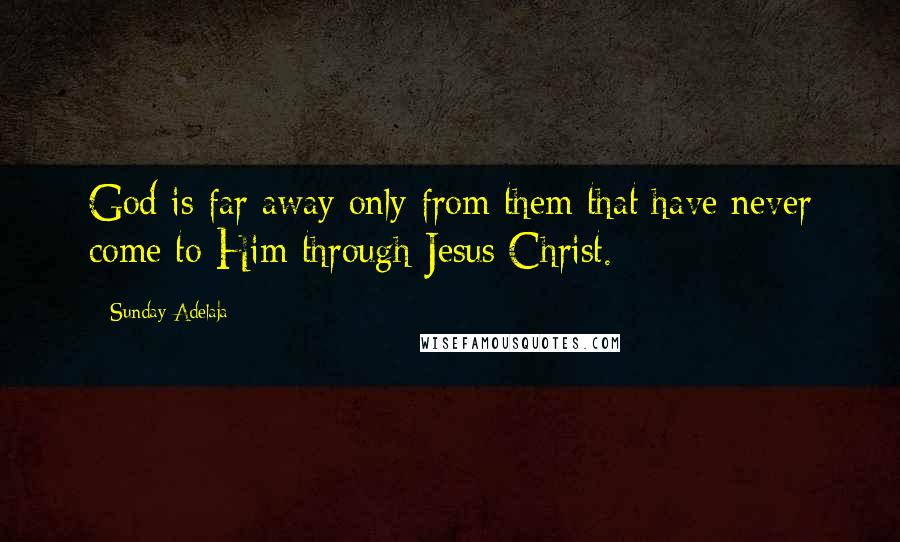 Sunday Adelaja Quotes: God is far away only from them that have never come to Him through Jesus Christ.