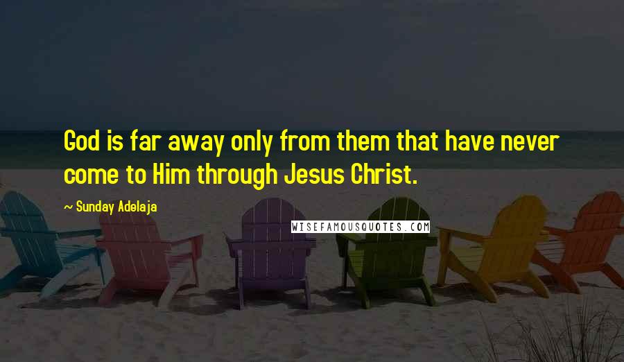 Sunday Adelaja Quotes: God is far away only from them that have never come to Him through Jesus Christ.