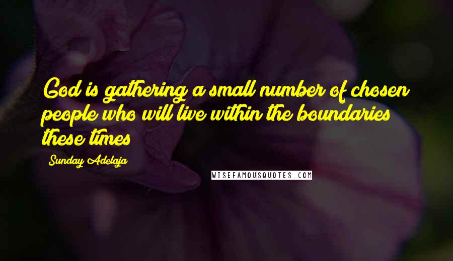 Sunday Adelaja Quotes: God is gathering a small number of chosen people who will live within the boundaries these times