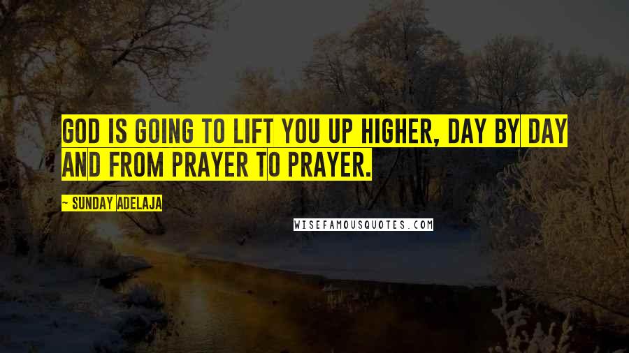 Sunday Adelaja Quotes: God is going to lift you up higher, day by day and from prayer to prayer.