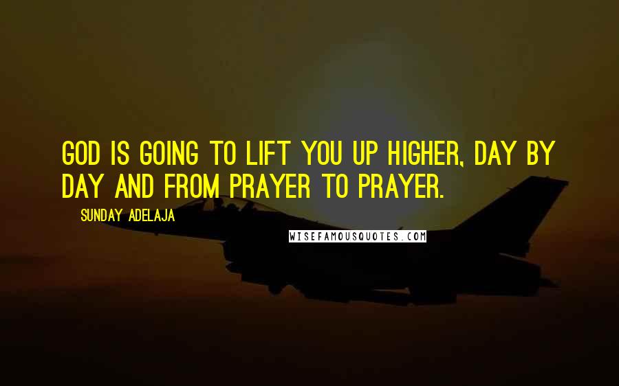 Sunday Adelaja Quotes: God is going to lift you up higher, day by day and from prayer to prayer.