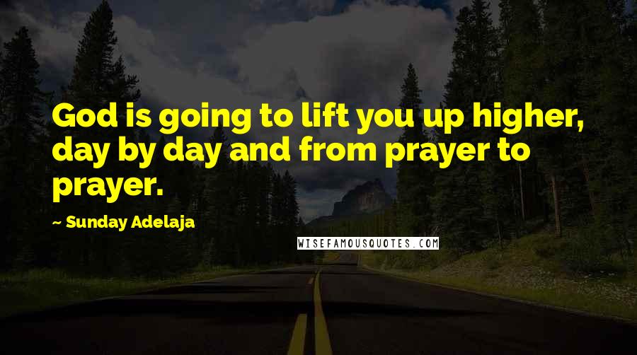 Sunday Adelaja Quotes: God is going to lift you up higher, day by day and from prayer to prayer.