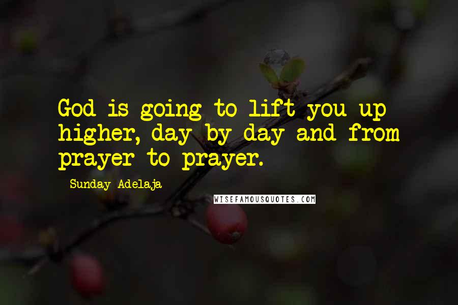 Sunday Adelaja Quotes: God is going to lift you up higher, day by day and from prayer to prayer.