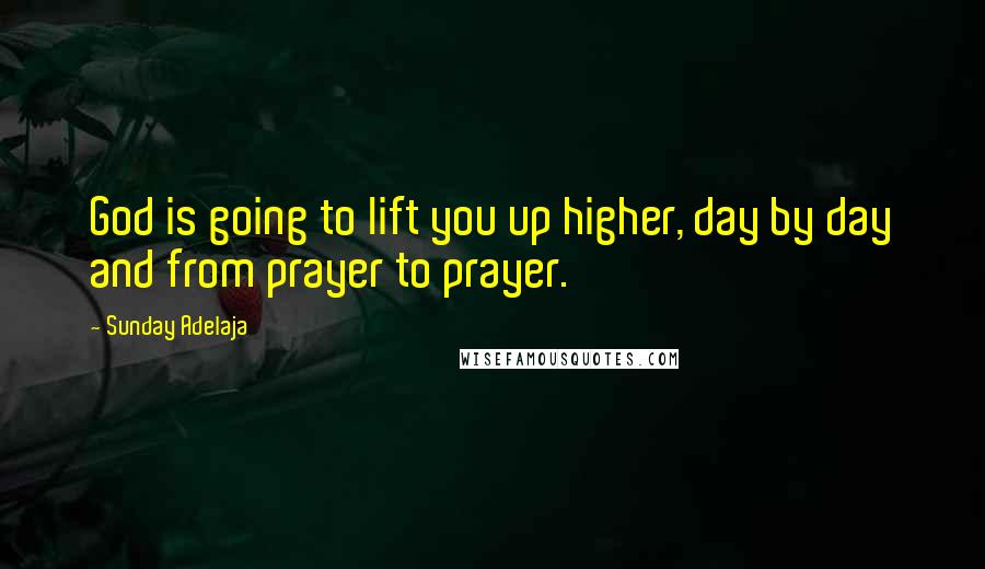 Sunday Adelaja Quotes: God is going to lift you up higher, day by day and from prayer to prayer.