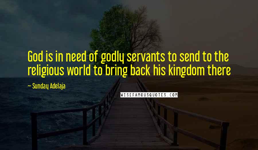 Sunday Adelaja Quotes: God is in need of godly servants to send to the religious world to bring back his kingdom there