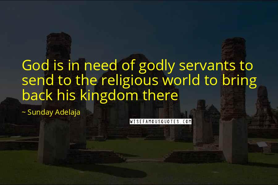 Sunday Adelaja Quotes: God is in need of godly servants to send to the religious world to bring back his kingdom there