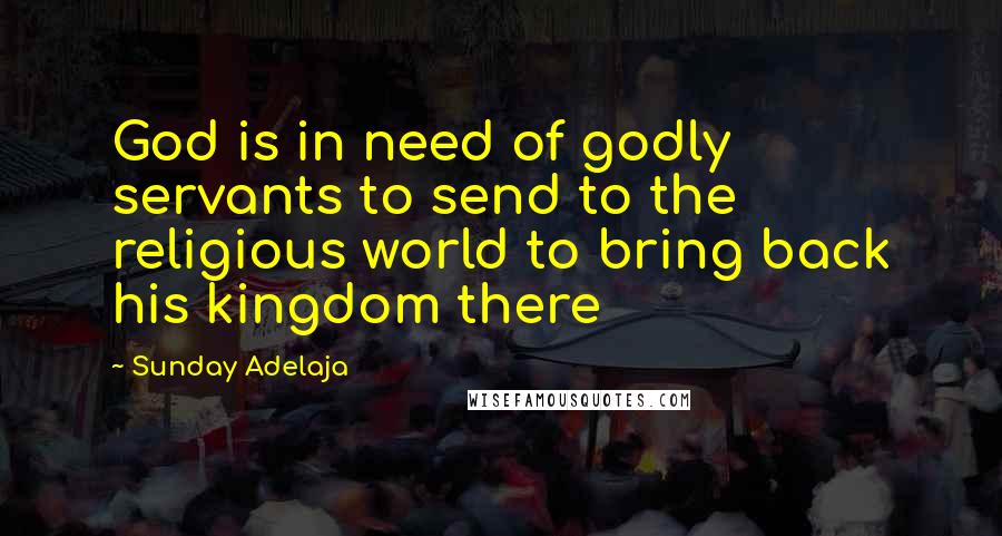 Sunday Adelaja Quotes: God is in need of godly servants to send to the religious world to bring back his kingdom there