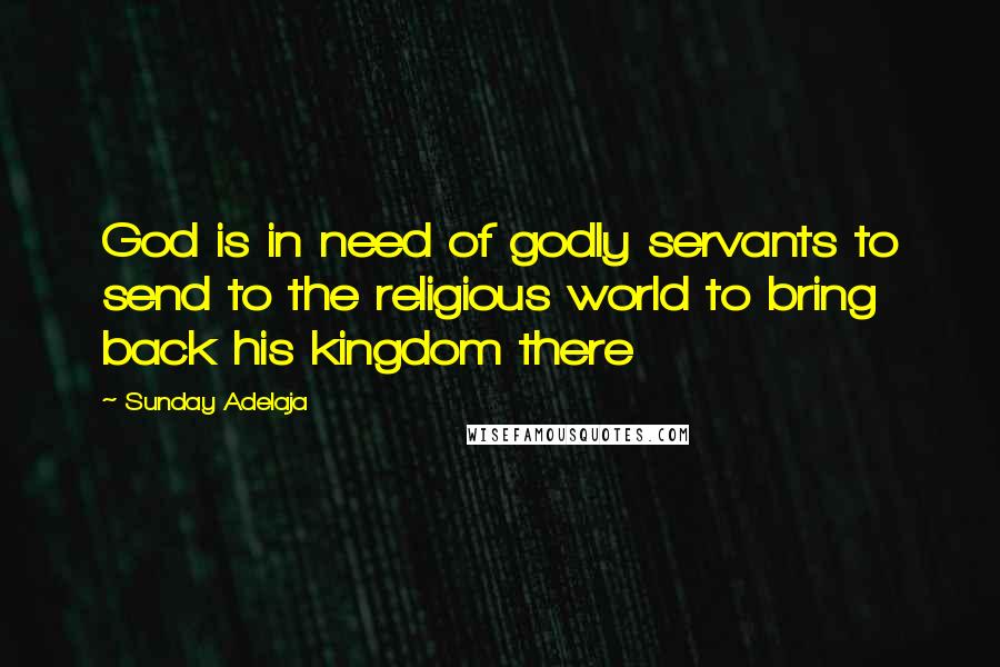 Sunday Adelaja Quotes: God is in need of godly servants to send to the religious world to bring back his kingdom there