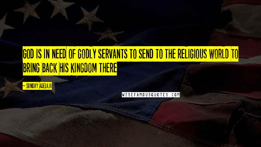 Sunday Adelaja Quotes: God is in need of godly servants to send to the religious world to bring back his kingdom there