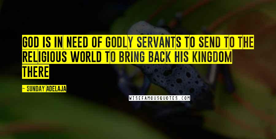 Sunday Adelaja Quotes: God is in need of godly servants to send to the religious world to bring back his kingdom there