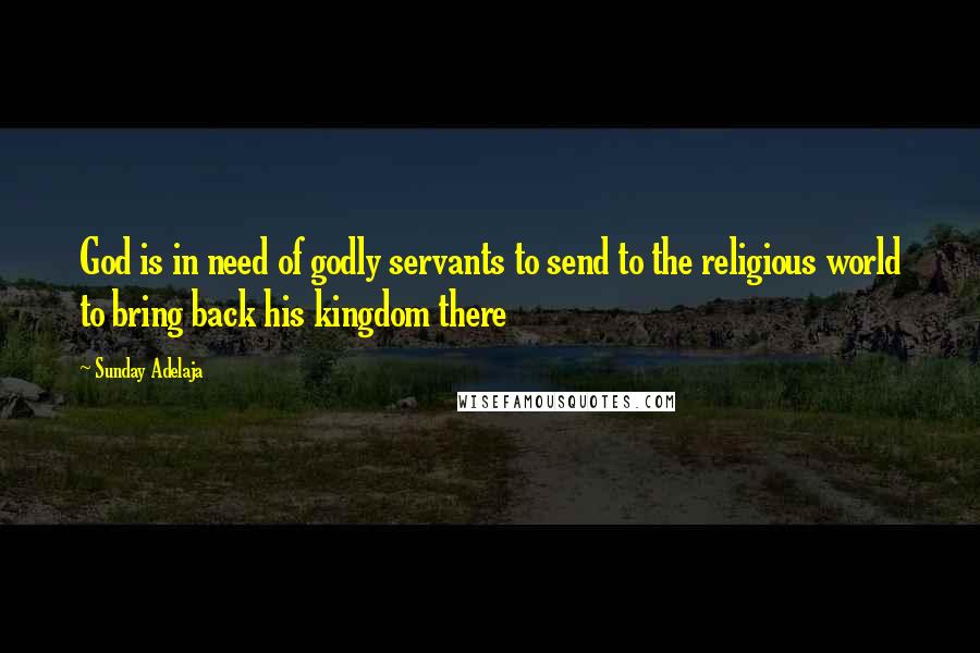 Sunday Adelaja Quotes: God is in need of godly servants to send to the religious world to bring back his kingdom there