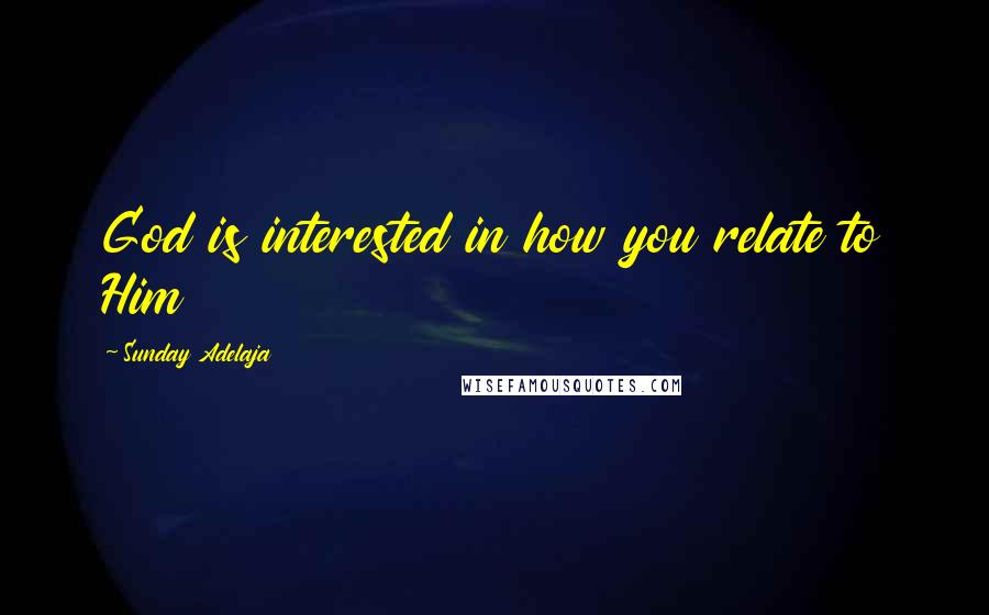 Sunday Adelaja Quotes: God is interested in how you relate to Him