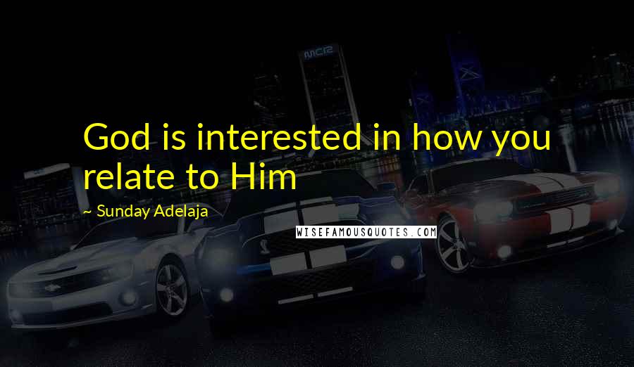 Sunday Adelaja Quotes: God is interested in how you relate to Him