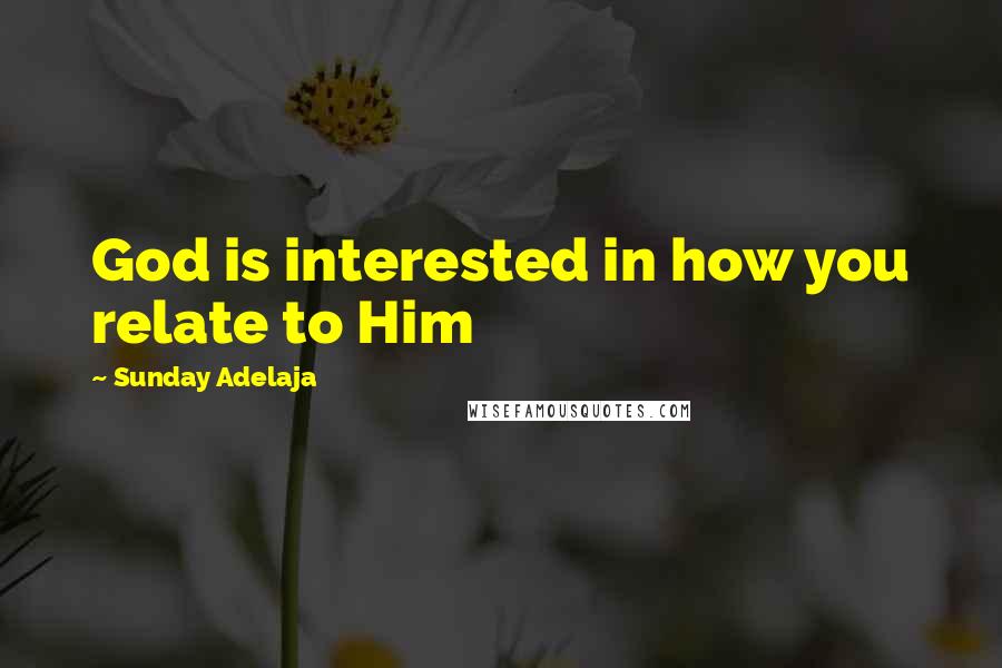 Sunday Adelaja Quotes: God is interested in how you relate to Him