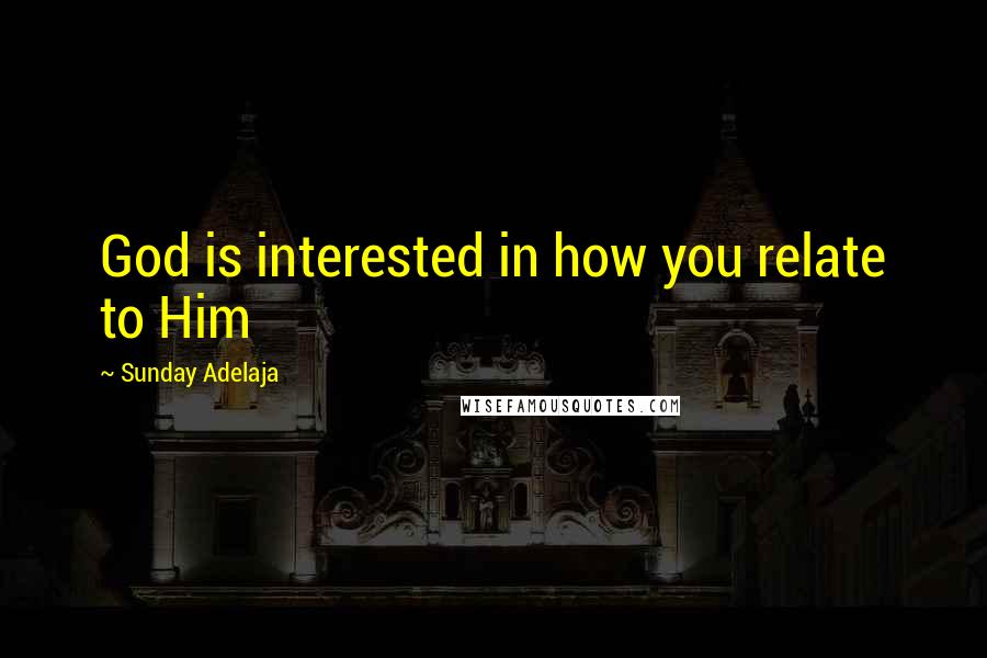 Sunday Adelaja Quotes: God is interested in how you relate to Him