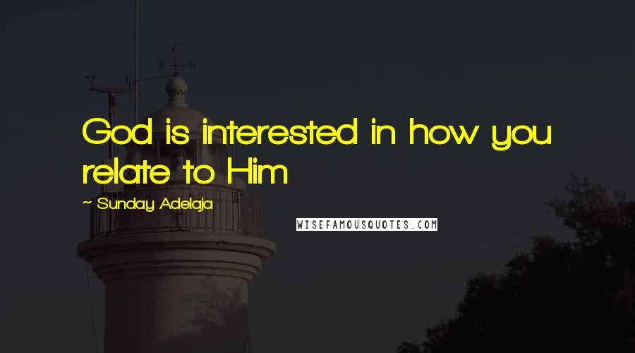 Sunday Adelaja Quotes: God is interested in how you relate to Him