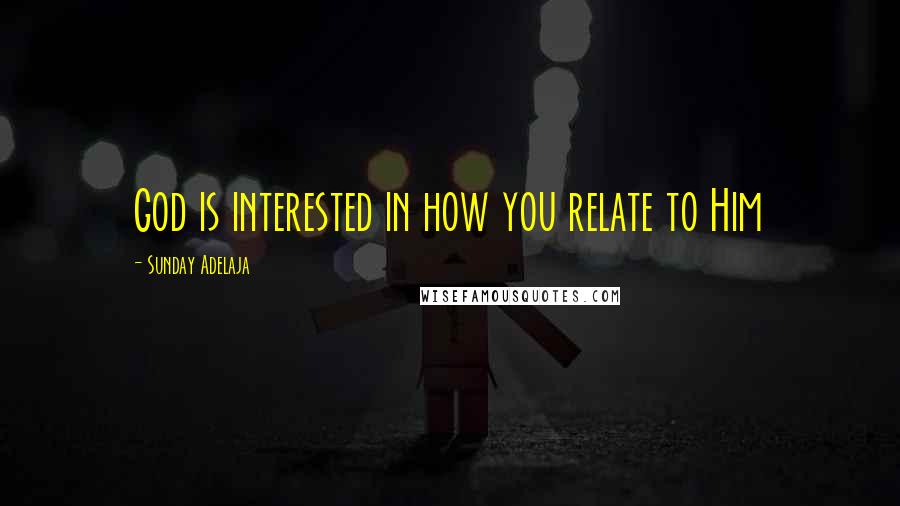 Sunday Adelaja Quotes: God is interested in how you relate to Him