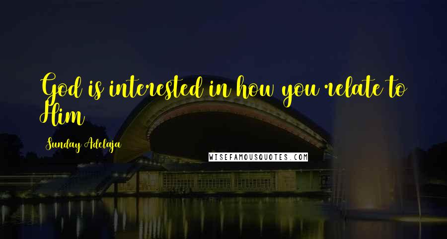 Sunday Adelaja Quotes: God is interested in how you relate to Him