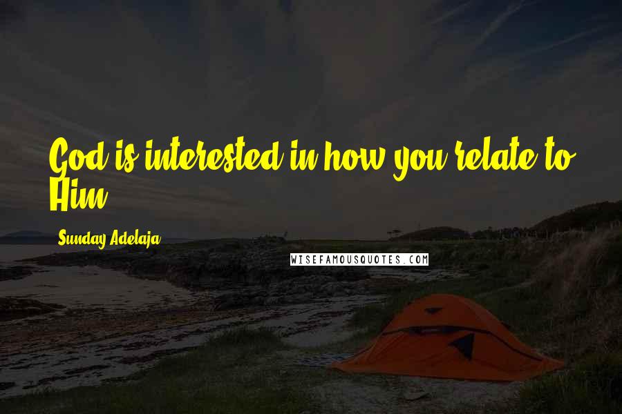 Sunday Adelaja Quotes: God is interested in how you relate to Him