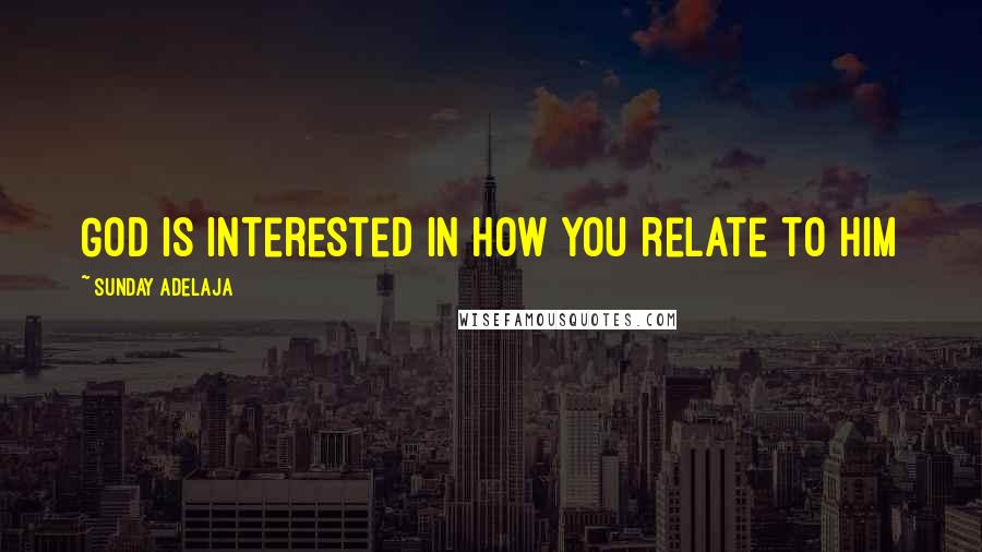 Sunday Adelaja Quotes: God is interested in how you relate to Him