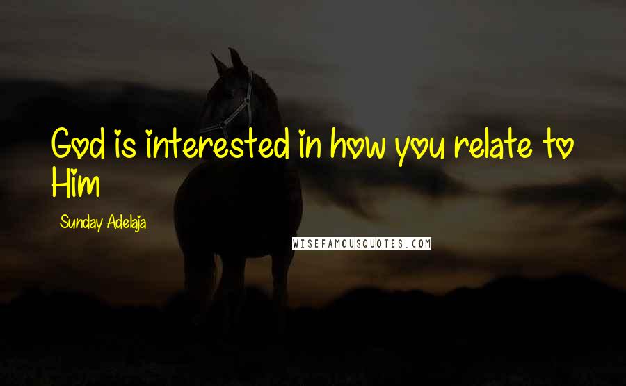 Sunday Adelaja Quotes: God is interested in how you relate to Him