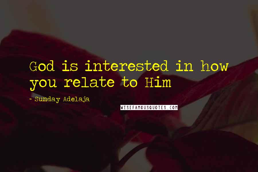 Sunday Adelaja Quotes: God is interested in how you relate to Him