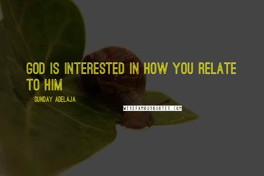 Sunday Adelaja Quotes: God is interested in how you relate to Him